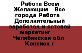 Работа Всем Желающим - Все города Работа » Дополнительный заработок и сетевой маркетинг   . Челябинская обл.,Копейск г.